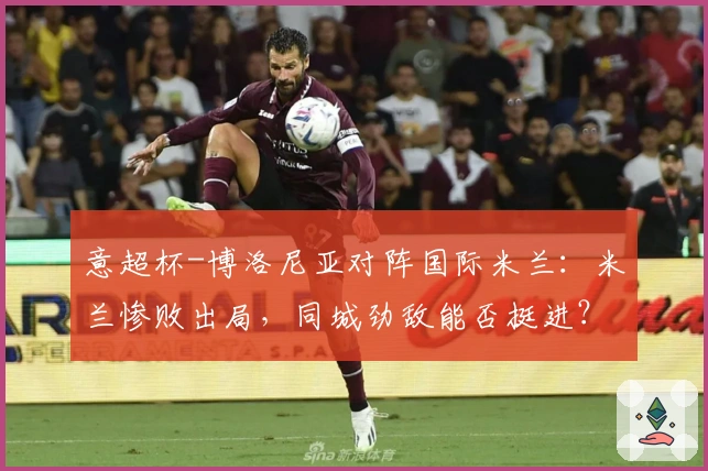 意超杯-博洛尼亚对阵国际米兰：米兰惨败出局，同城劲敌能否挺进？