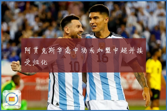 阿贾克斯华裔中场或加盟中超并接受归化