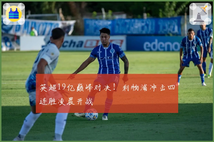 英超19亿巅峰对决！利物浦冲击四连胜凌晨开战