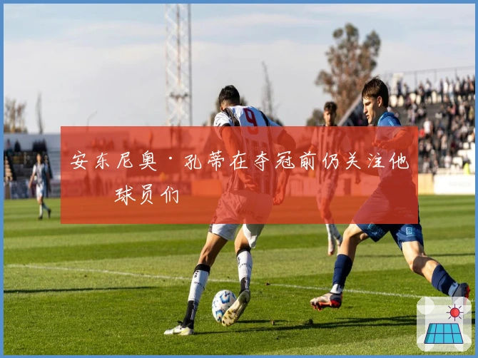 安东尼奥·孔蒂在夺冠前仍关注他的球员们