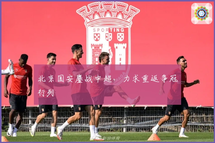 北京国安鏖战中超，力求重返争冠行列