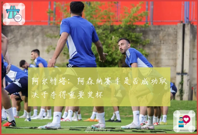 阿尔特塔：阿森纳赛季是否成功取决于夺得重要奖杯