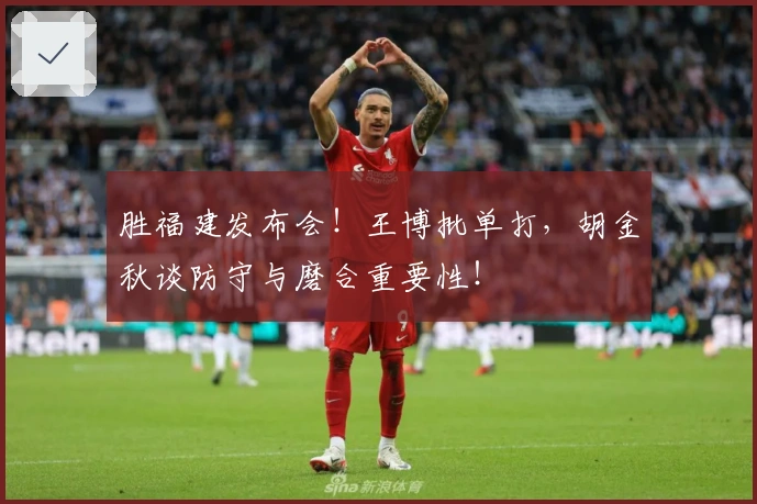 胜福建发布会！王博批单打，胡金秋谈防守与磨合重要性！