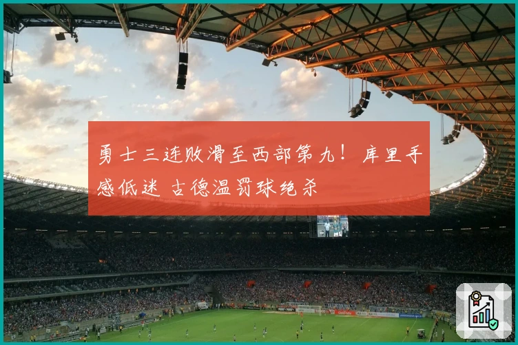 勇士三连败滑至西部第九！库里手感低迷 古德温罚球绝杀