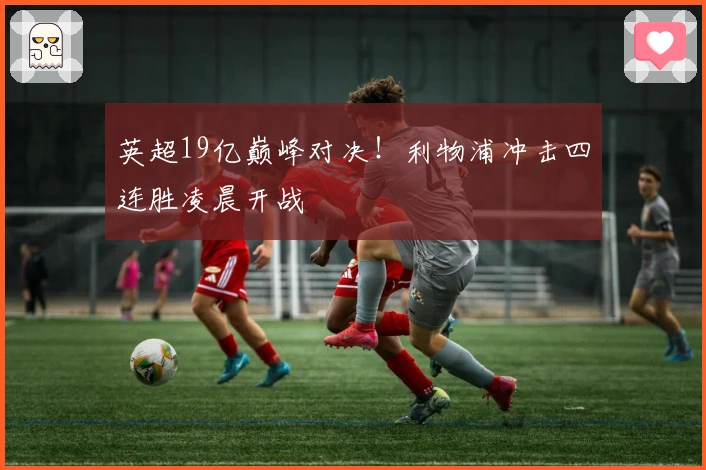 英超19亿巅峰对决！利物浦冲击四连胜凌晨开战