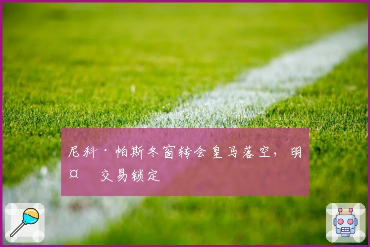 尼科·帕斯冬窗转会皇马落空，明夏交易锁定