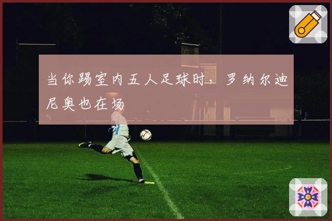 当你踢室内五人足球时，罗纳尔迪尼奥也在场