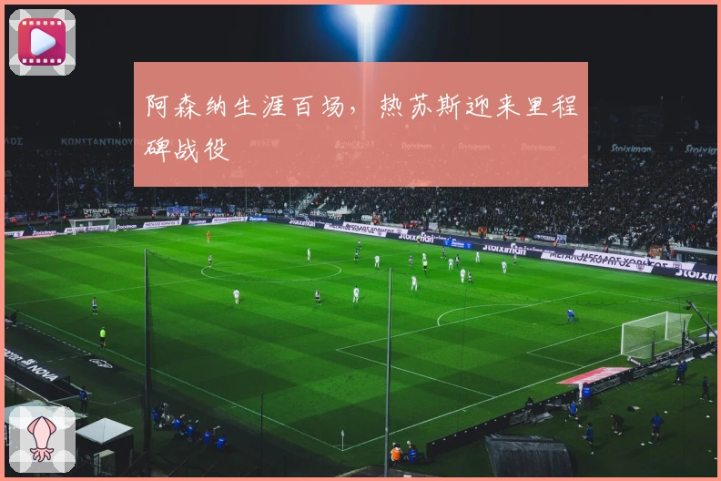 阿森纳生涯百场，热苏斯迎来里程碑战役