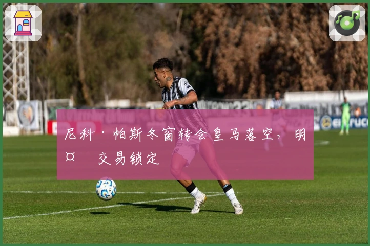 尼科·帕斯冬窗转会皇马落空，明夏交易锁定