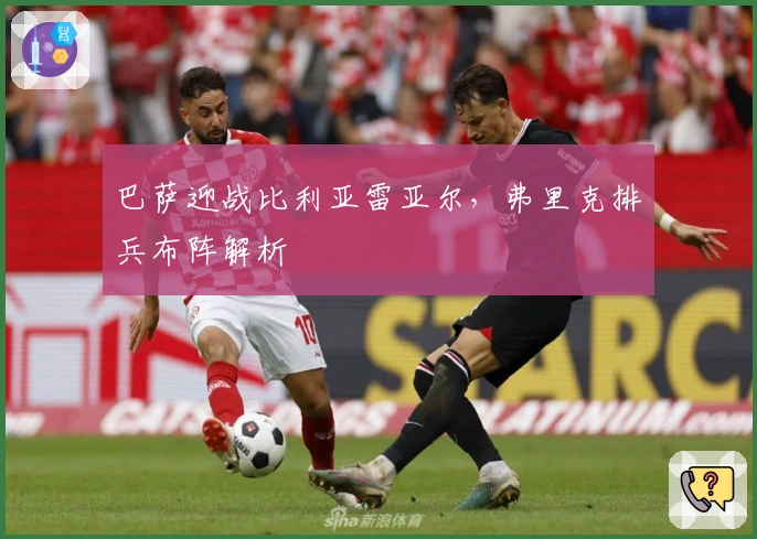 巴萨迎战比利亚雷亚尔，弗里克排兵布阵解析