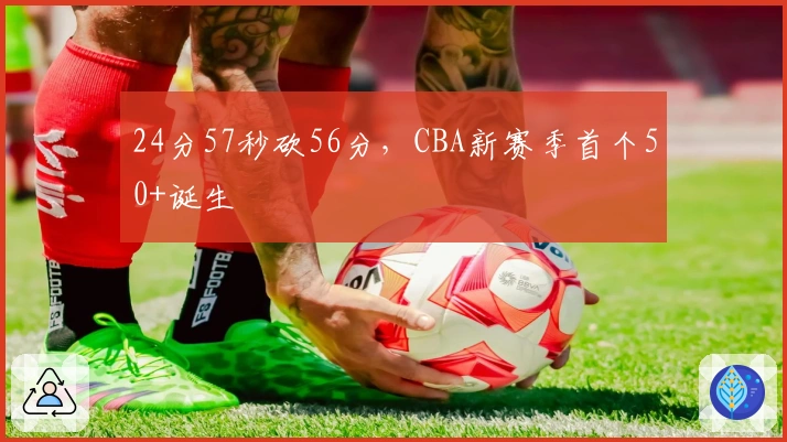 24分57秒砍56分，CBA新赛季首个50+诞生