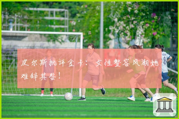 皮尔斯批评金卡：女性整容风潮她难辞其咎！