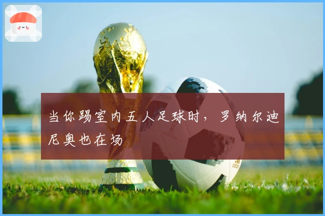 当你踢室内五人足球时，罗纳尔迪尼奥也在场