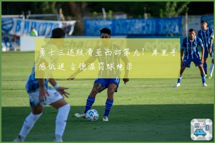 勇士三连败滑至西部第九！库里手感低迷 古德温罚球绝杀