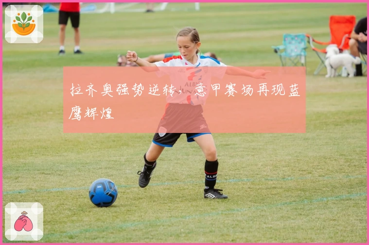 拉齐奥强势逆转，意甲赛场再现蓝鹰辉煌