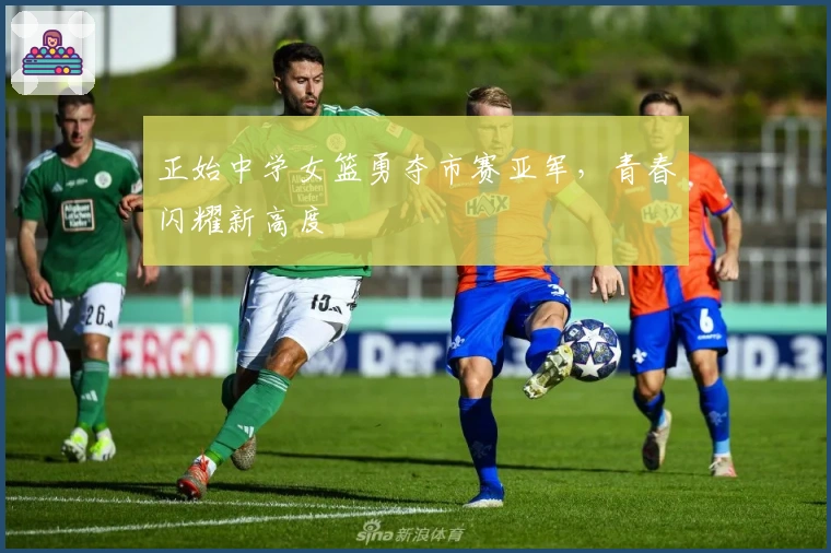 正始中学女篮勇夺市赛亚军，青春闪耀新高度